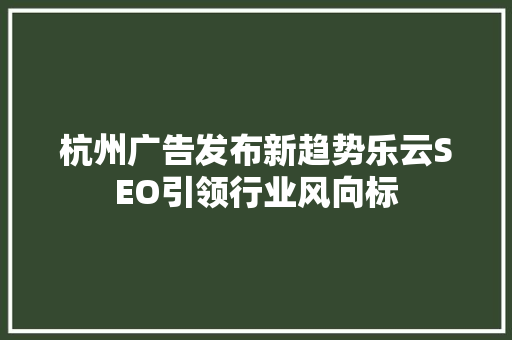 杭州广告发布新趋势乐云SEO引领行业风向标