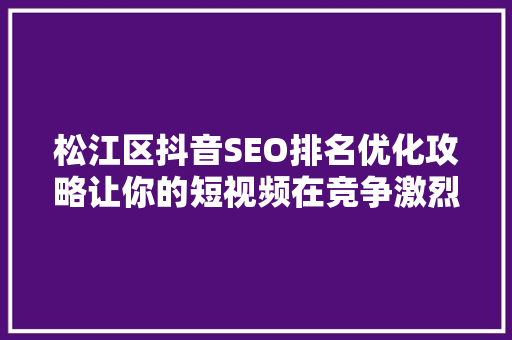 松江区抖音SEO排名优化攻略让你的短视频在竞争激烈的市场中脱颖而出