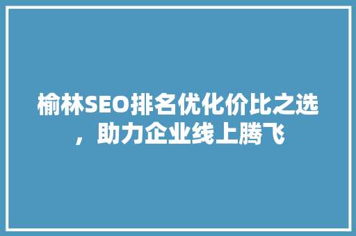榆林SEO排名优化价比之选，助力企业线上腾飞