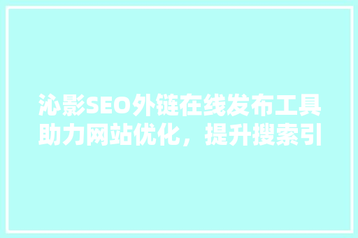 沁影SEO外链在线发布工具助力网站优化，提升搜索引擎排名