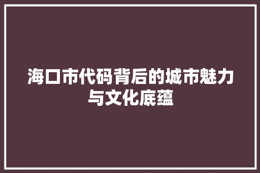 海口市代码背后的城市魅力与文化底蕴
