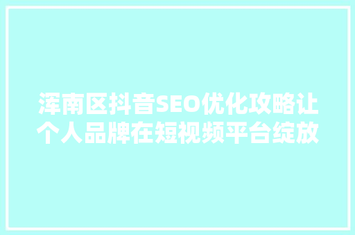 浑南区抖音SEO优化攻略让个人品牌在短视频平台绽放光彩