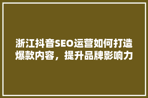浙江抖音SEO运营如何打造爆款内容，提升品牌影响力