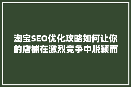 淘宝SEO优化攻略如何让你的店铺在激烈竞争中脱颖而出