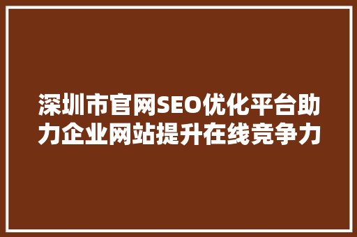 深圳市官网SEO优化平台助力企业网站提升在线竞争力