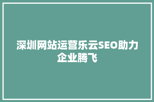 深圳网站运营乐云SEO助力企业腾飞
