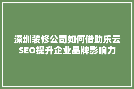 深圳装修公司如何借助乐云SEO提升企业品牌影响力