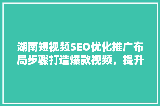 湖南短视频SEO优化推广布局步骤打造爆款视频，提升品牌影响力