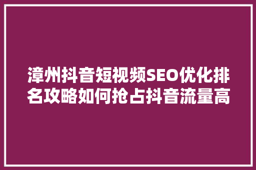 漳州抖音短视频SEO优化排名攻略如何抢占抖音流量高地