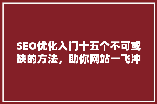 SEO优化入门十五个不可或缺的方法，助你网站一飞冲天