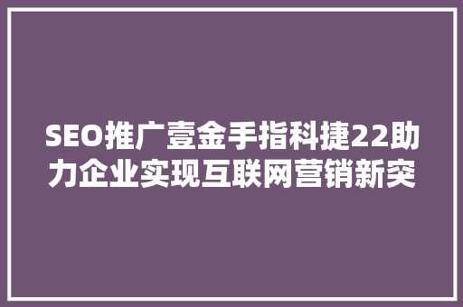 SEO推广壹金手指科捷22助力企业实现互联网营销新突破