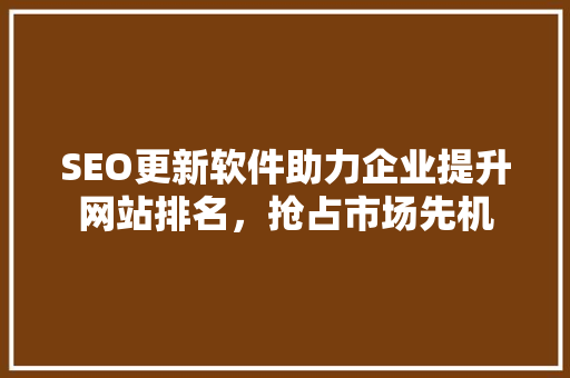 SEO更新软件助力企业提升网站排名，抢占市场先机