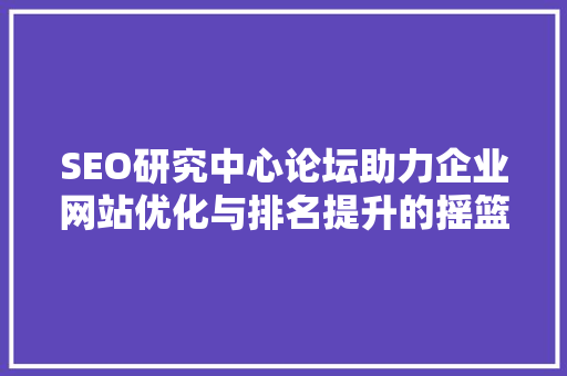 SEO研究中心论坛助力企业网站优化与排名提升的摇篮