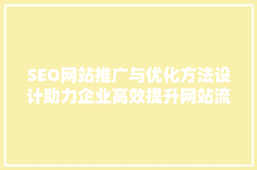 SEO网站推广与优化方法设计助力企业高效提升网站流量与排名