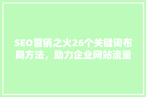 SEO营销之火26个关键词布局方法，助力企业网站流量翻倍
