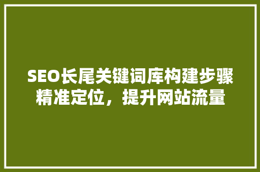 SEO长尾关键词库构建步骤精准定位，提升网站流量