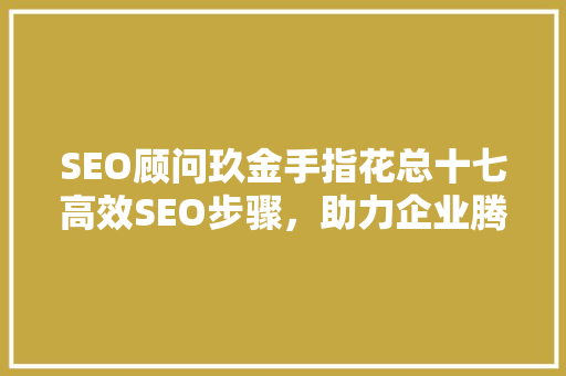 SEO顾问玖金手指花总十七高效SEO步骤，助力企业腾飞