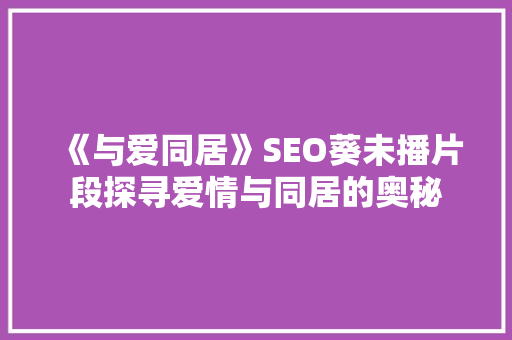 《与爱同居》SEO葵未播片段探寻爱情与同居的奥秘