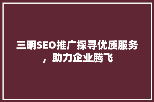 三明SEO推广探寻优质服务，助力企业腾飞