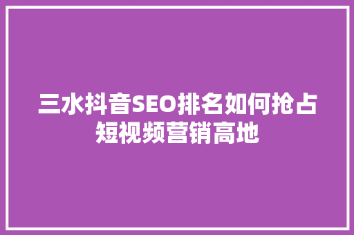 三水抖音SEO排名如何抢占短视频营销高地