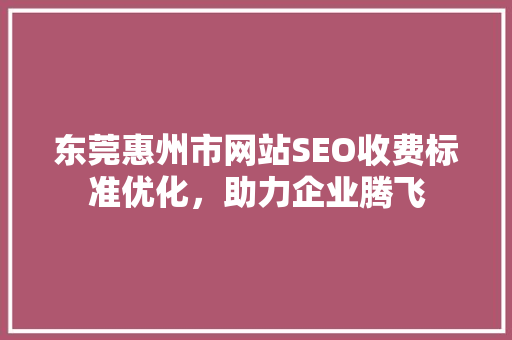 东莞惠州市网站SEO收费标准优化，助力企业腾飞