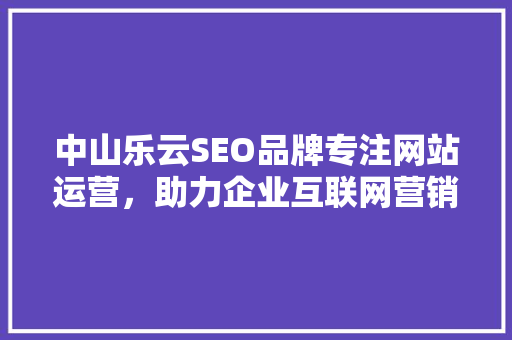 中山乐云SEO品牌专注网站运营，助力企业互联网营销新篇章