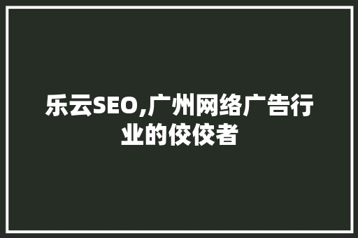 乐云SEO,广州网络广告行业的佼佼者