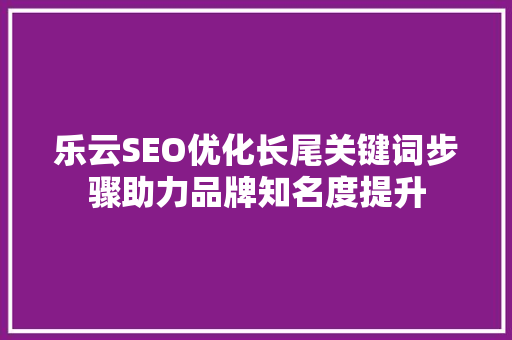 乐云SEO优化长尾关键词步骤助力品牌知名度提升