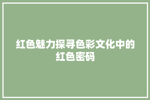 红色魅力探寻色彩文化中的红色密码