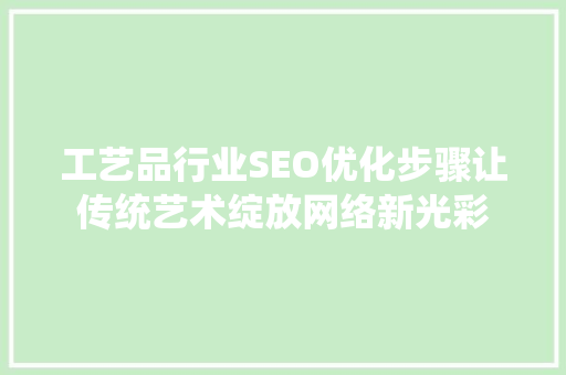 工艺品行业SEO优化步骤让传统艺术绽放网络新光彩