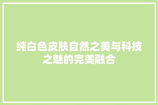 纯白色皮肤自然之美与科技之魅的完美融合