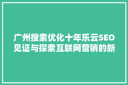 广州搜索优化十年乐云SEO见证与探索互联网营销的新篇章