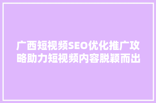 广西短视频SEO优化推广攻略助力短视频内容脱颖而出