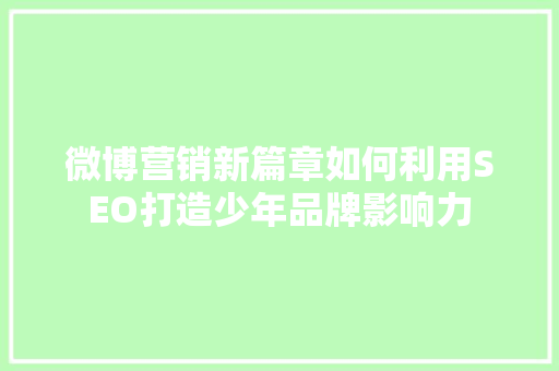 微博营销新篇章如何利用SEO打造少年品牌影响力