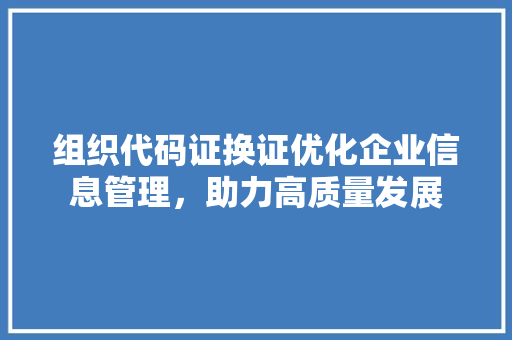 组织代码证换证优化企业信息管理，助力高质量发展
