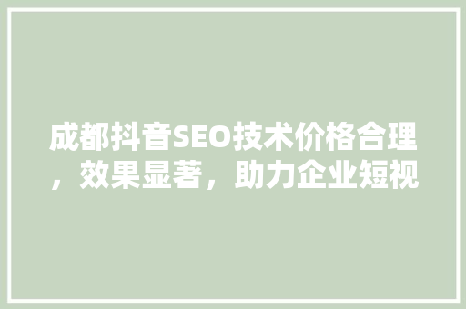 成都抖音SEO技术价格合理，效果显著，助力企业短视频营销