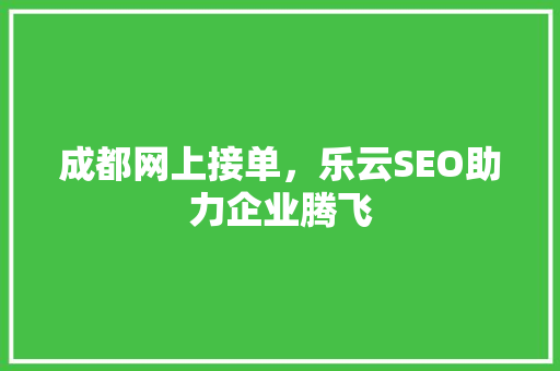 成都网上接单，乐云SEO助力企业腾飞