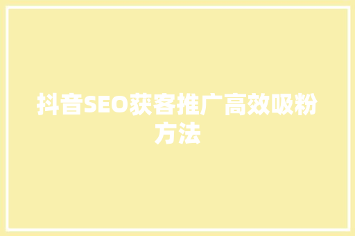 抖音SEO获客推广高效吸粉方法