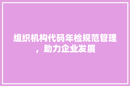 组织机构代码年检规范管理，助力企业发展