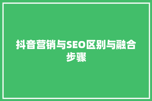 抖音营销与SEO区别与融合步骤