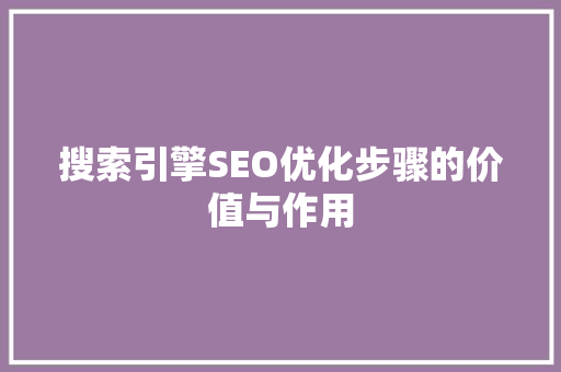 搜索引擎SEO优化步骤的价值与作用
