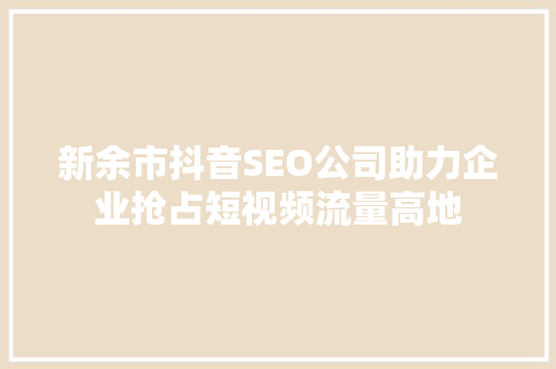 新余市抖音SEO公司助力企业抢占短视频流量高地