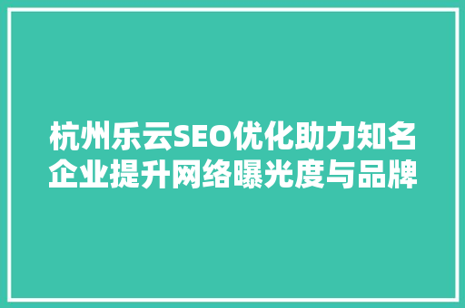 杭州乐云SEO优化助力知名企业提升网络曝光度与品牌影响力