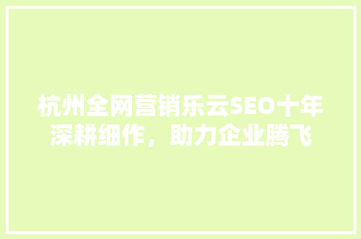 杭州全网营销乐云SEO十年深耕细作，助力企业腾飞