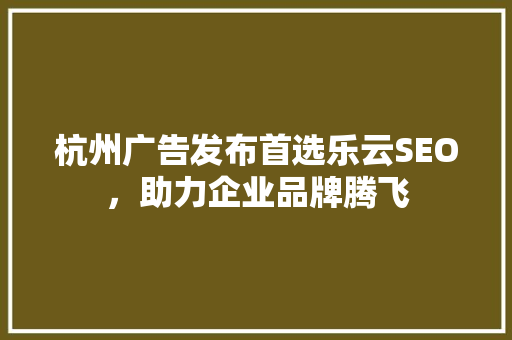 杭州广告发布首选乐云SEO，助力企业品牌腾飞