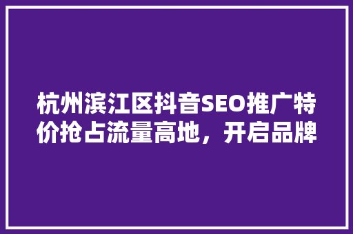 杭州滨江区抖音SEO推广特价抢占流量高地，开启品牌新篇章
