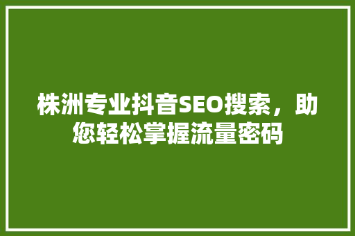 株洲专业抖音SEO搜索，助您轻松掌握流量密码