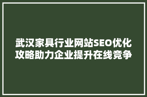 武汉家具行业网站SEO优化攻略助力企业提升在线竞争力