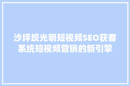 沙坪坝光明短视频SEO获客系统短视频营销的新引擎
