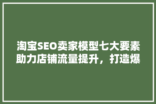 淘宝SEO卖家模型七大要素助力店铺流量提升，打造爆款方法